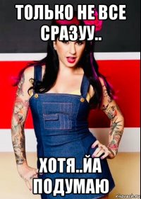 только не все сразуу.. хотя..йа подумаю