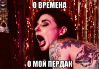 о времена о мой пердак