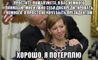 простите, пожалуйста, я вас немного понюхаю. мне нужно себя дискредитировать немного. я просто не хочу быть президентом хорошо, я потерплю