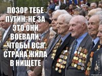Позор тебе Путин, не за это они воевали, чтобы вся страна жила в нищете 