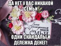 да нет у вас никакой семьи одни скандалы и дележка денег!