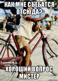 как мне съебатся отсюда? хороший вопрос мистер