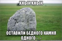 хнык хнык оставили бедного камня одного -_-