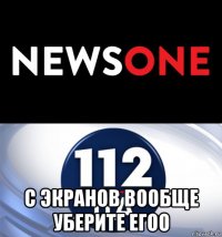  с экранов вообще уберите егоо