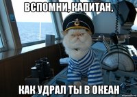 вспомни, капитан, как удрал ты в океан