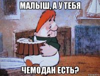 малыш, а у тебя чемодан есть?
