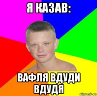 я казав: вафля вдуди вдудя