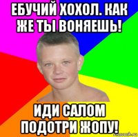 ебучий хохол. как же ты воняешь! иди салом подотри жопу!