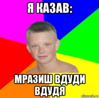 я казав: мразиш вдуди вдудя