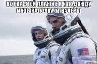 вот на этой планете я и подожду музыкалочку от валеры 