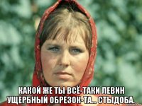  какой же ты всё-таки левин ущербный обрезок-та... стыдоба.