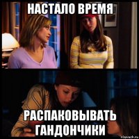 настало время распаковывать гандончики