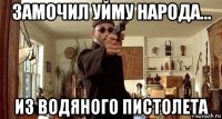 замочил уйму народа... из водяного пистолета