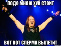 подо мною хуй стоит вот вот сперма вылетит