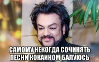  самому некогда сочинять песни кокаином балуюсь