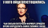 у кого яйца опустошились чьи сиськи потеряли форму?!..пришло время определить самое галимое звено
