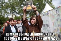  кому то выгоден такой бизнес, поэтому и вербуют всякую мразь