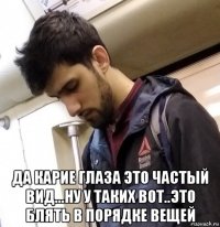  да карие глаза это частый вид...ну у таких вот..это блять в порядке вещей