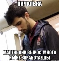 пичалька маленький вырос, много им не заработаешь!