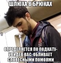 шлюха в брюках определяется по подкату- увидев вас, обливает словесными помоями