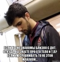  если вы не знакомы близко с дот, откуда вы знаете про его тело и т.п? если уж сравнивать то не этой макакой...