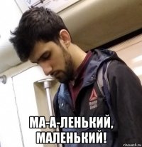  ма-а-ленький, маленький!