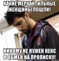 какие меркантильные женщины пошли! никому не нужен кекс в обмен на прописку!