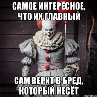 самое интересное, что их главный сам верит в бред, который несёт