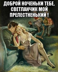 доброй ноченьки тебе, светланчик мой прелестненький ! 