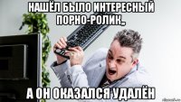 нашёл было интересный порно-ролик,, а он оказался удалён