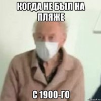 когда не был на пляже с 1900-го