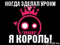 когда зделал уроки я король!
