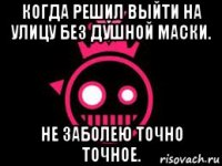 когда решил выйти на улицу без душной маски. не заболею точно точное.