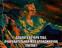  доброго вечера тебе, очаровательная моя блондиночка светка !
