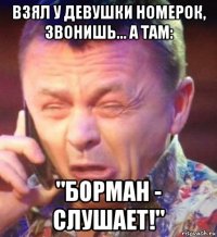 взял у девушки номерок, звонишь... а там: "борман - слушает!"