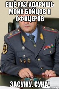 ещё раз ударишь моих бойцов и офицеров засужу, сука!
