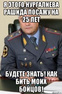 я этого нургалиева рашида посажу на 25 лет будете знать! как бить моих бойцов!