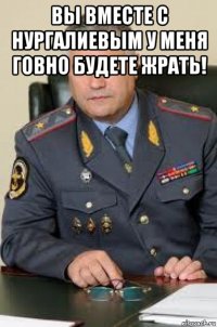 вы вместе с нургалиевым у меня говно будете жрать! 
