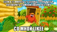 если в 23 минуты 25 секунд точно я тебя, поговорить со мной говори поэтому со мной likee