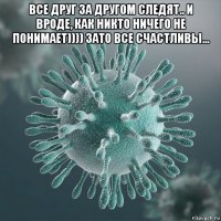 все друг за другом следят.. и вроде, как никто ничего не понимает)))) зато все счастливы... 