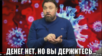  денег нет, но вы держитесь...