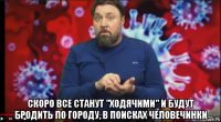  скоро все станут "ходячими" и будут бродить по городу, в поисках человечинки