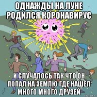 однажды на луне родился коронавирус и случалось так что он попал на землю где нашёл много много друзей