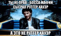 ты не прав - босса мафии сыграл рутгер хауэр а это не рутгер хауэр