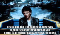  немножко так...голландские ужастики редкость, но этот триллер больше всего..кажется ещё какой то лифт 1983 года