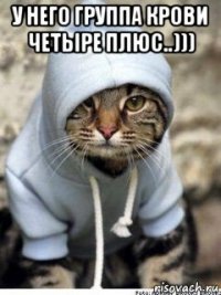 у него группа крови четыре плюс..))) 