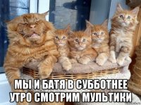  мы и батя в субботнее утро смотрим мультики