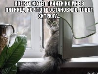 кое кто хотел прийти ко мне в пятницу, но что то остановило..)))вот хитрюга.. 