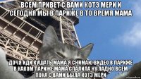 всем привет с вами котэ мери и сегодня мы в париже в то время мама дочя иди кушать мама я снимаю видео в париже в каком париже мама спалила ну ладно всем пока с вами была котэ мери