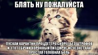 блять ну пожалуйста пускай карантин процдеттро скорее без штрафов и этот ебучий коронный пиздирус исчезнет как простая головная боль